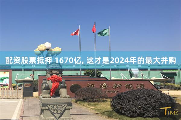 配资股票抵押 1670亿, 这才是2024年的最大并购