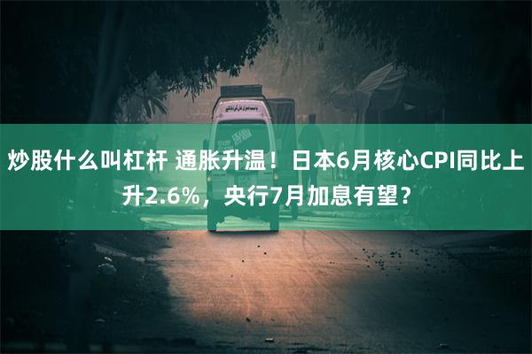 炒股什么叫杠杆 通胀升温！日本6月核心CPI同比上升2.6%，央行7月加息有望？