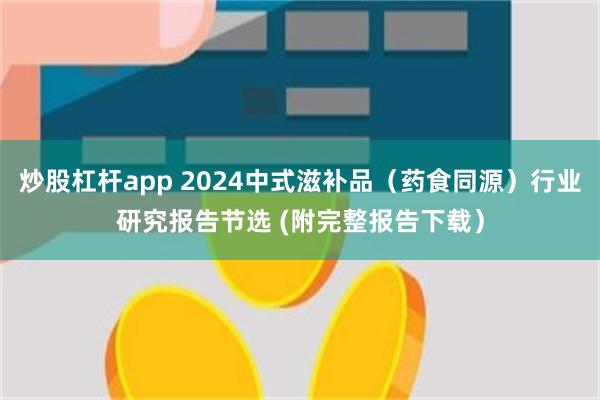 炒股杠杆app 2024中式滋补品（药食同源）行业研究报告节选 (附完整报告下载）