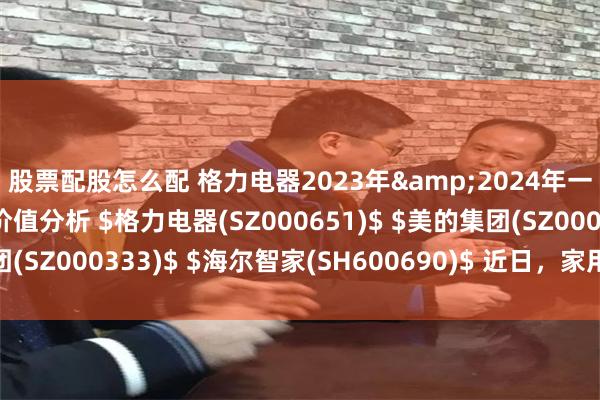 股票配股怎么配 格力电器2023年&2024年一季度业绩解读与投资价值分析 $格力电器(SZ000651)$ $美的集团(SZ000333)$ $海尔智家(SH600690)$ 近日，家用电器龙头...