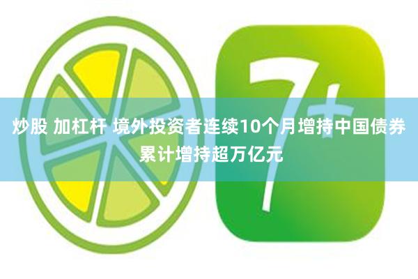 炒股 加杠杆 境外投资者连续10个月增持中国债券 累计增持超万亿元