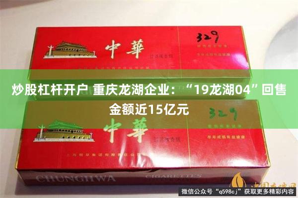 炒股杠杆开户 重庆龙湖企业：“19龙湖04”回售金额近15亿元