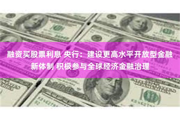 融资买股票利息 央行：建设更高水平开放型金融新体制 积极参与全球经济金融治理