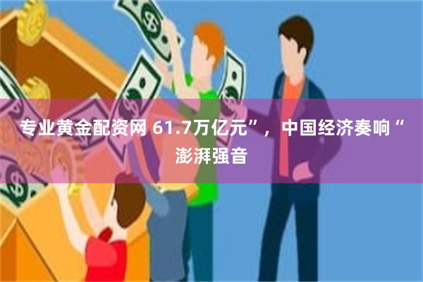 专业黄金配资网 61.7万亿元”，中国经济奏响“澎湃强音