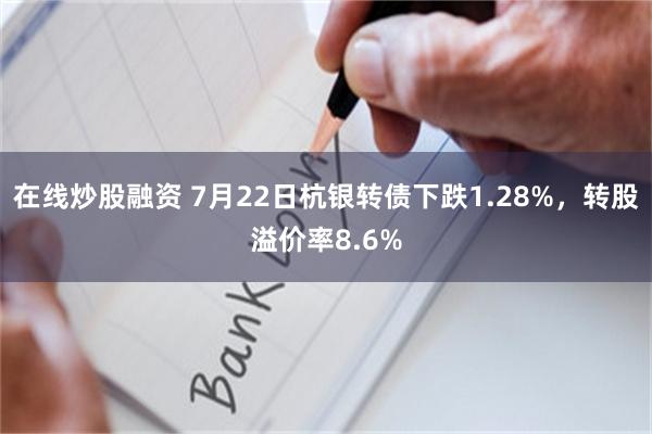 在线炒股融资 7月22日杭银转债下跌1.28%，转股溢价率8.6%