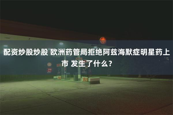 配资炒股炒股 欧洲药管局拒绝阿兹海默症明星药上市 发生了什么？