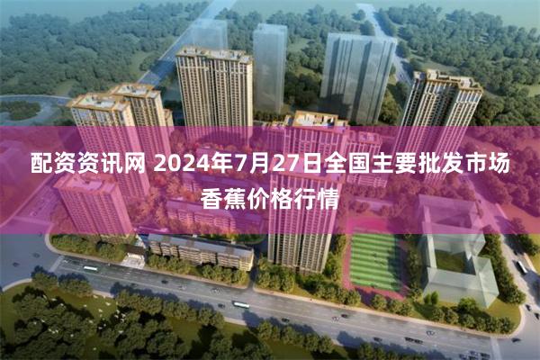 配资资讯网 2024年7月27日全国主要批发市场香蕉价格行情