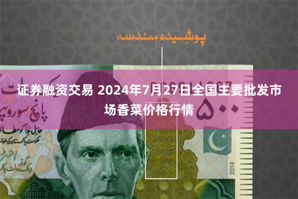 证券融资交易 2024年7月27日全国主要批发市场香菜价格行情