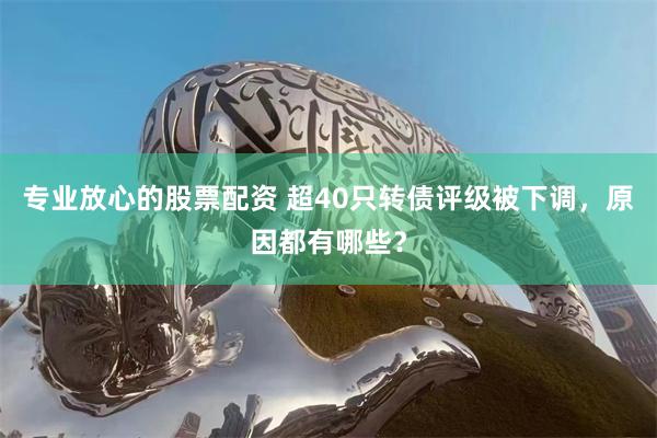 专业放心的股票配资 超40只转债评级被下调，原因都有哪些？