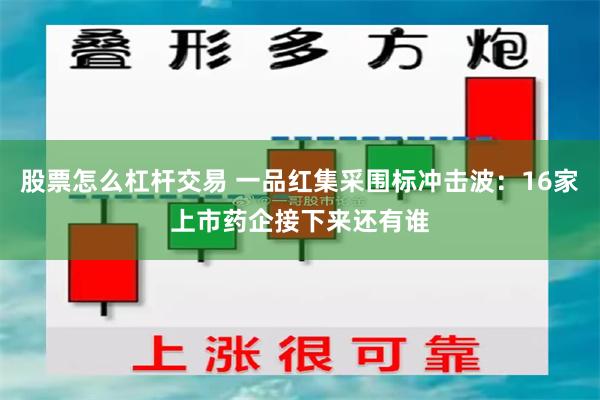 股票怎么杠杆交易 一品红集采围标冲击波：16家上市药企接下来还有谁