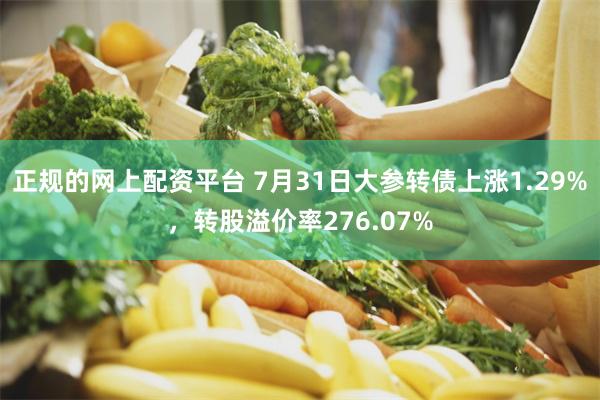 正规的网上配资平台 7月31日大参转债上涨1.29%，转股溢价率276.07%