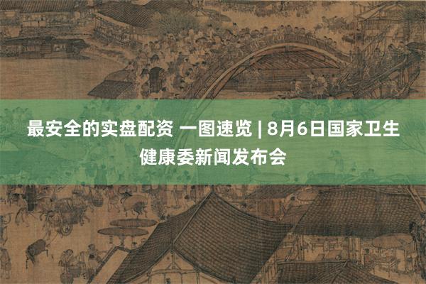 最安全的实盘配资 一图速览 | 8月6日国家卫生健康委新闻发布会