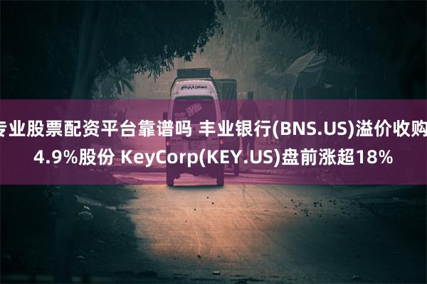 专业股票配资平台靠谱吗 丰业银行(BNS.US)溢价收购14.9%股份 KeyCorp(KEY.US)盘前涨超18%