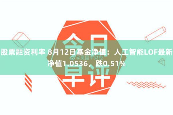 股票融资利率 8月12日基金净值：人工智能LOF最新净值1.0536，跌0.51%