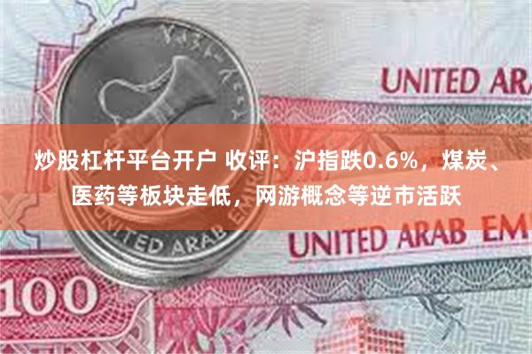 炒股杠杆平台开户 收评：沪指跌0.6%，煤炭、医药等板块走低，网游概念等逆市活跃