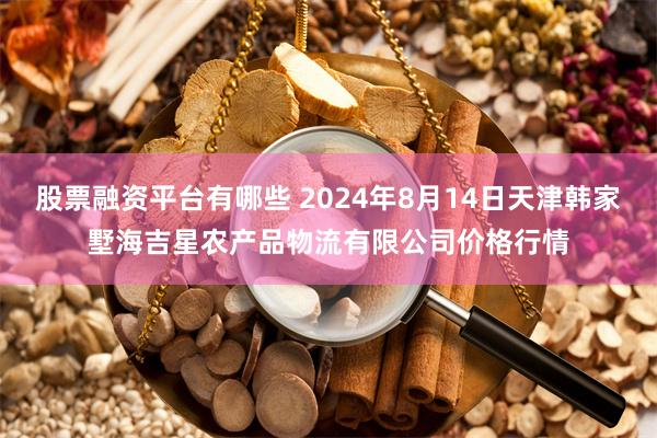 股票融资平台有哪些 2024年8月14日天津韩家墅海吉星农产品物流有限公司价格行情