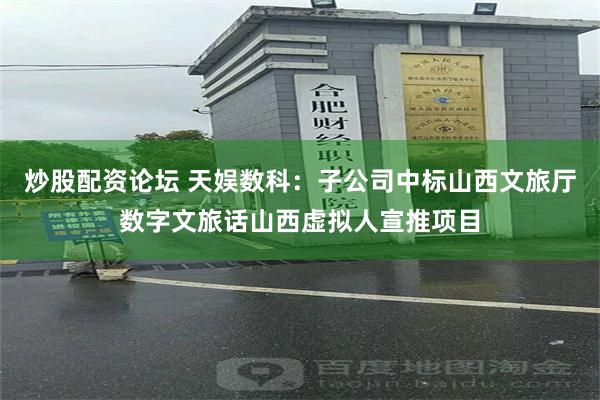 炒股配资论坛 天娱数科：子公司中标山西文旅厅数字文旅话山西虚拟人宣推项目