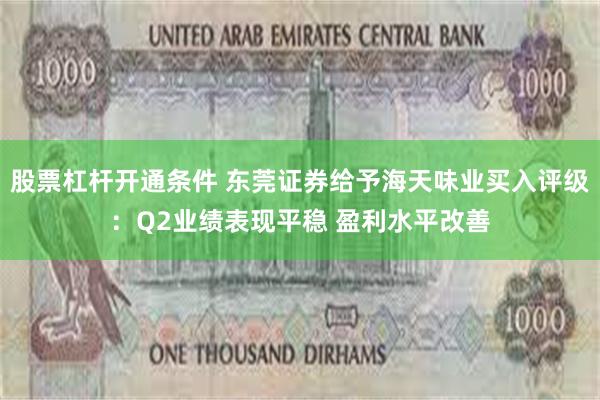 股票杠杆开通条件 东莞证券给予海天味业买入评级：Q2业绩表现平稳 盈利水平改善