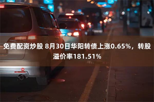 免费配资炒股 8月30日华阳转债上涨0.65%，转股溢价率181.51%