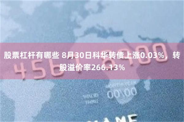 股票杠杆有哪些 8月30日科华转债上涨0.03%，转股溢价率266.13%