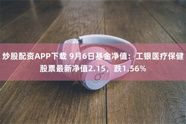 炒股配资APP下载 9月6日基金净值：工银医疗保健股票最新净值2.15，跌1.56%