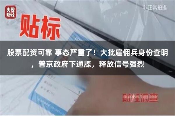 股票配资可靠 事态严重了！大批雇佣兵身份查明，普京政府下通牒，释放信号强烈