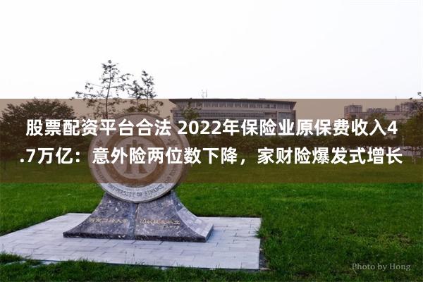 股票配资平台合法 2022年保险业原保费收入4.7万亿：意外险两位数下降，家财险爆发式增长