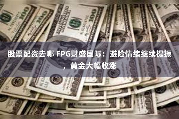 股票配资去哪 FPG财盛国际：避险情绪继续提振，黄金大幅收涨