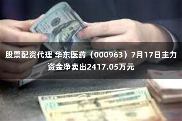 股票配资代理 华东医药（000963）7月17日主力资金净卖出2417.05万元