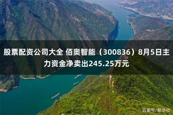 股票配资公司大全 佰奥智能（300836）8月5日主力资金净卖出245.25万元