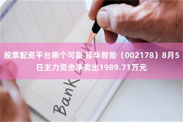 股票配资平台哪个可靠 延华智能（002178）8月5日主力资金净卖出1989.71万元