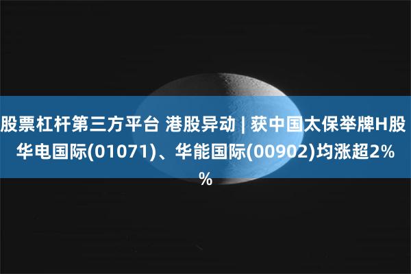 股票杠杆第三方平台 港股异动 | 获中国太保举牌H股 华电国际(01071)、华能国际(00902)均涨超2%