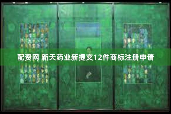 配资网 新天药业新提交12件商标注册申请