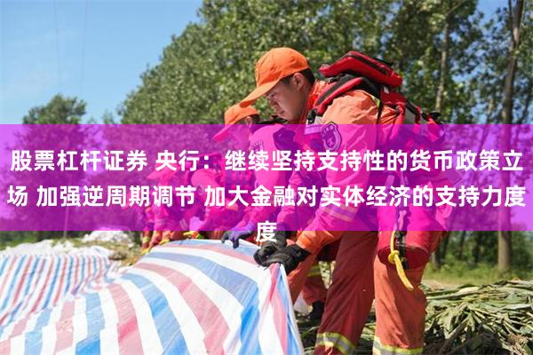 股票杠杆证券 央行：继续坚持支持性的货币政策立场 加强逆周期调节 加大金融对实体经济的支持力度