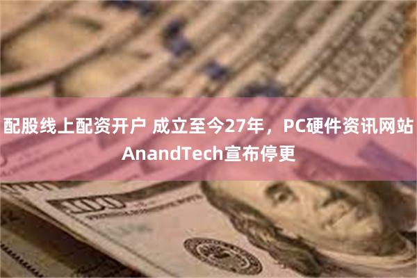 配股线上配资开户 成立至今27年，PC硬件资讯网站AnandTech宣布停更