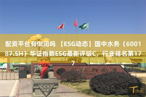 配资平台有倒闭吗 【ESG动态】国中水务（600187.SH）华证指数ESG最新评级C，行业排名第17