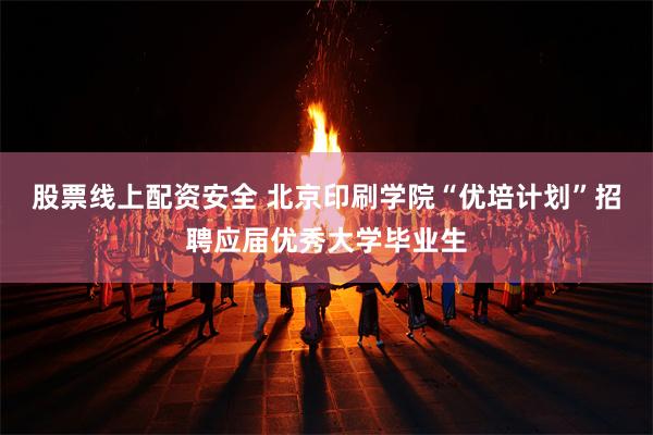 股票线上配资安全 北京印刷学院“优培计划”招聘应届优秀大学毕业生