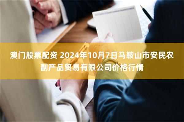 澳门股票配资 2024年10月7日马鞍山市安民农副产品贸易有限公司价格行情