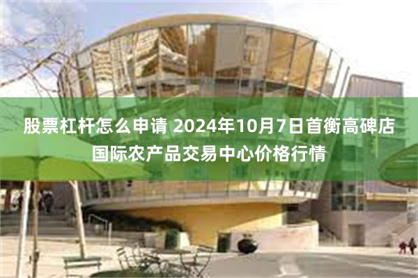 股票杠杆怎么申请 2024年10月7日首衡高碑店国际农产品交易中心价格行情