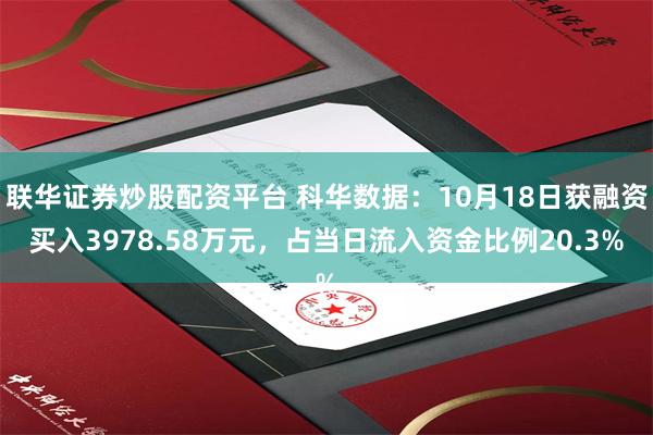 联华证券炒股配资平台 科华数据：10月18日获融资买入3978.58万元，占当日流入资金比例20.3%