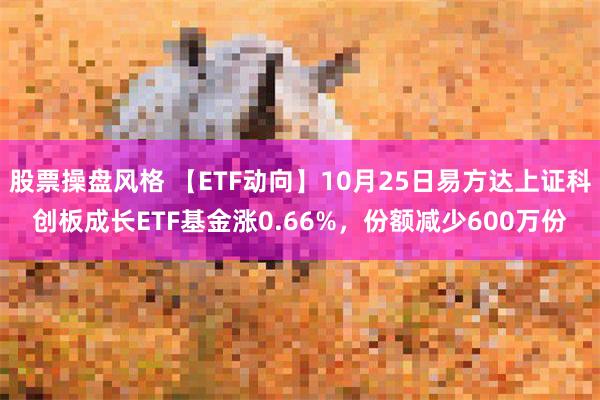 股票操盘风格 【ETF动向】10月25日易方达上证科创板成长ETF基金涨0.66%，份额减少600万份