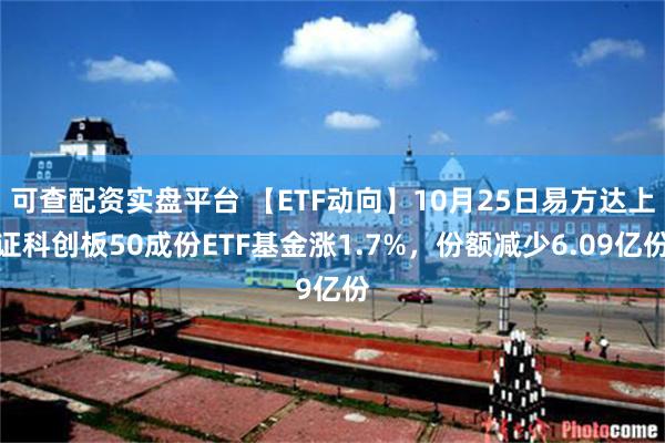 可查配资实盘平台 【ETF动向】10月25日易方达上证科创板50成份ETF基金涨1.7%，份额减少6.09亿份