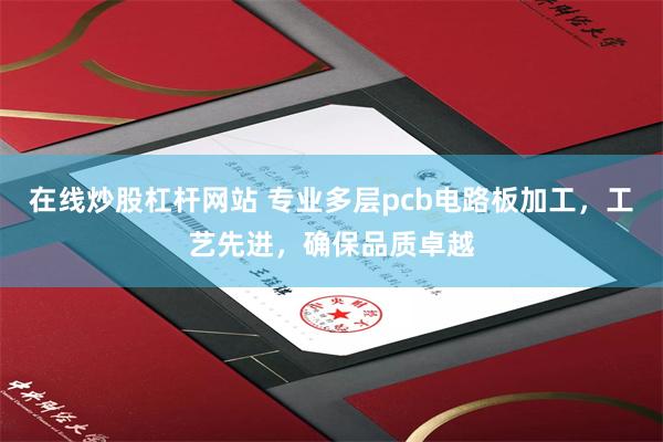 在线炒股杠杆网站 专业多层pcb电路板加工，工艺先进，确保品质卓越