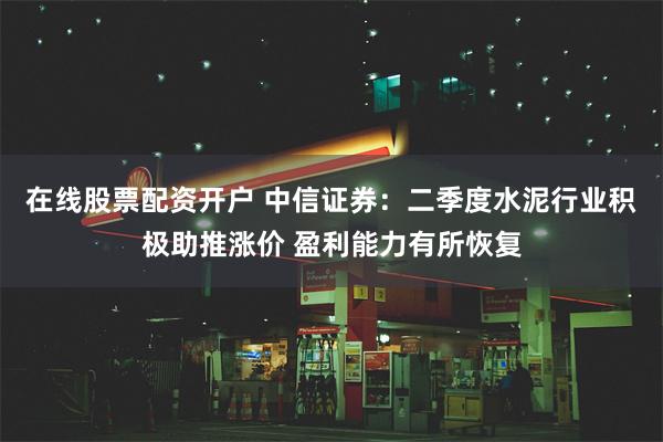 在线股票配资开户 中信证券：二季度水泥行业积极助推涨价 盈利能力有所恢复