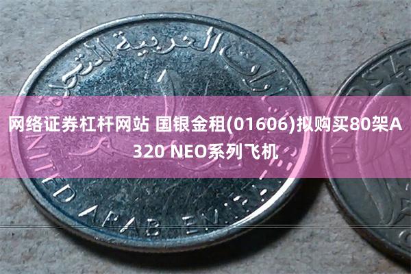 网络证券杠杆网站 国银金租(01606)拟购买80架A320 NEO系列飞机