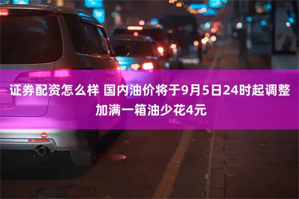 证券配资怎么样 国内油价将于9月5日24时起调整 加满一箱油少花4元