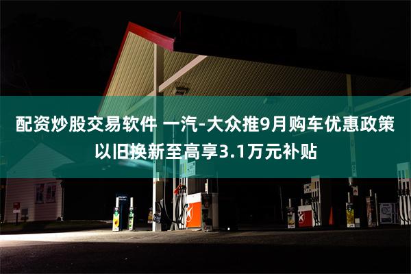 配资炒股交易软件 一汽-大众推9月购车优惠政策 以旧换新至高享3.1万元补贴