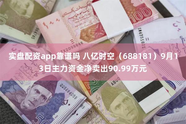 实盘配资app靠谱吗 八亿时空（688181）9月13日主力资金净卖出90.99万元