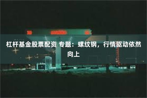 杠杆基金股票配资 专题：螺纹钢，行情驱动依然向上