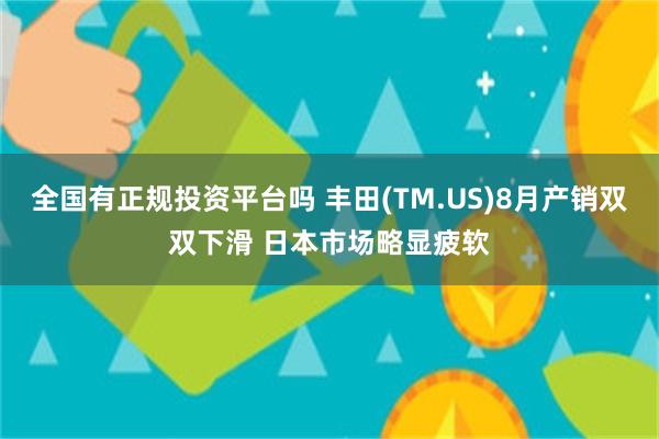 全国有正规投资平台吗 丰田(TM.US)8月产销双双下滑 日本市场略显疲软